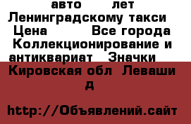 1.1) авто : 50 лет Ленинградскому такси › Цена ­ 290 - Все города Коллекционирование и антиквариат » Значки   . Кировская обл.,Леваши д.